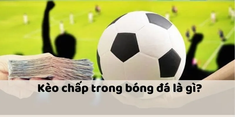 Kèo Chấp - Hướng Dẫn Cách Soi Kèo Chuẩn Từ A Đến Z
